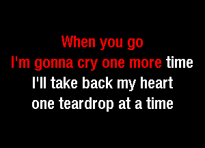 When you go
I'm gonna cry one more time

I'll take back my heart
one teardrop at a time