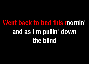 Went back to bed this mornin'

and as I'm pullin' down
the blind