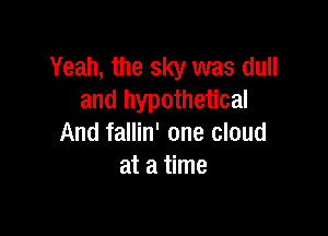 Yeah, the sky was dull
and hypothetical

And fallin' one cloud
at a time