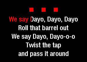 El El El
We say Dayo, Dayo, Dayo
Roll that barrel out

We say Dayo, Dayo-o-o
Twist the tap
and pass it around