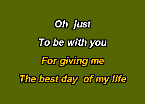 Oh just
To be with you

For giving me

The best day of my life