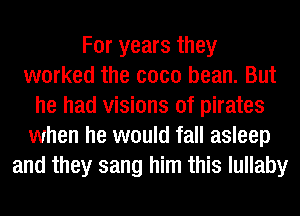 For years they
worked the coco bean. But
he had visions of pirates
when he would fall asleep
and they sang him this lullaby