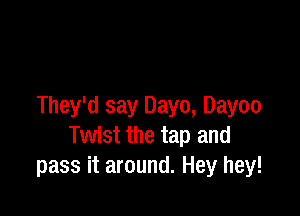 They'd say Dayo, Dayoo

Twist the tap and
pass it around. Hey hey!