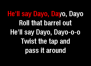 He'll say Dayo, Dayo, Dayo
Roll that barrel out
He'll say Dayo, Dayo-o-o

Twist the tap and
pass it around