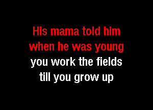 His mama told him
when he was young

you work the fields
till you grow up