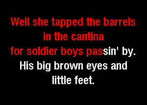 Well she tapped the barrels
in the cantina
for soldier boys passin' by.
His big brown eyes and
little feet.