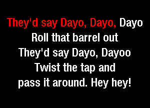 They'd say Dayo, Dayo, Dayo
Roll that barrel out
They'd say Dayo, Dayoo

Twist the tap and
pass it around. Hey hey!