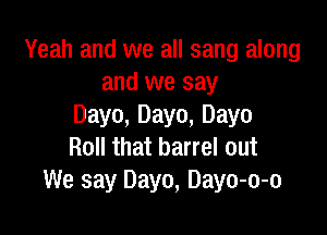 Yeah and we all sang along
and we say
Dayo, Dayo, Dayo

Roll that barrel out
We say Dayo, Dayo-o-o