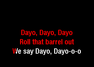 Dayo, Dayo, Dayo

Roll that barrel out
We say Dayo, Dayo-o-o