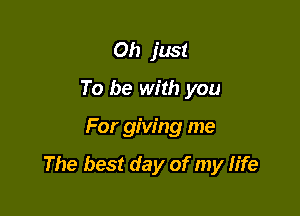 Oh just
To be with you

For giving me

The best day of my fife