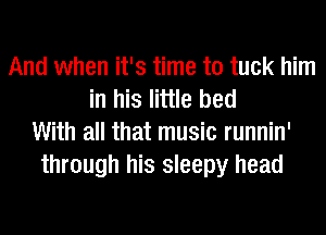 And when it's time to tuck him
in his little bed
With all that music runnin'
through his sleepy head