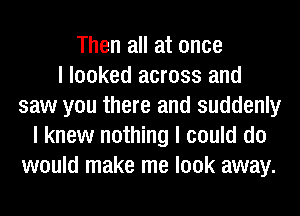 Then all at once
I looked across and
saw you there and suddenly
I knew nothing I could do
would make me look away.