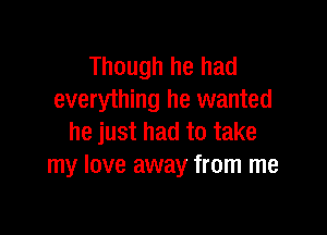 Though he had
everything he wanted

he just had to take
my love away from me