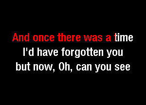 And once there was a time

I'd have forgotten you
but now, on, can you see