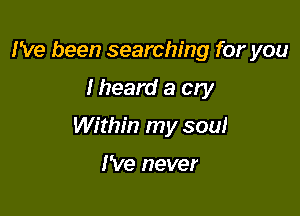 I've been searching for you

I heard a cry

Within my soul

I've never