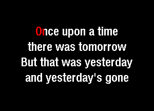 Once upon a time
there was tomorrow

But that was yesterday
and yesterday's gone