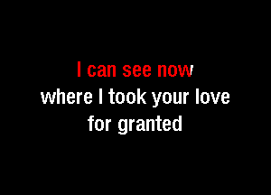 I can see now

where I took your love
for granted