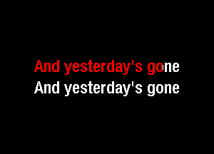 And yesterday's gone

And yesterday's gone