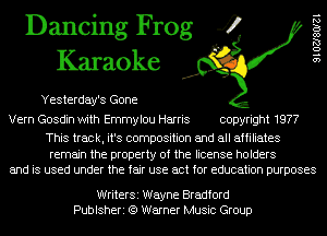 Dancing Frog 4
Karaoke

Yesterday's Gone

9 1 02180121

Vern Gosdin with Emmylou Harris copyright 1977

This track, it's composition and all affiliates

remain the property of the license holders
and is used under the fair use act for education purposes

WriterSi Wayne Bradford
Publsheri (9 Warner Music Group