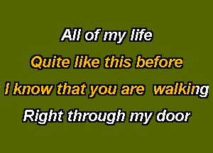 AM of my fife

Quite Iike this before

I know that you are wafking

Right through my door