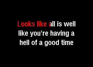 Looks like all is well

like you're having a
hell of a good time