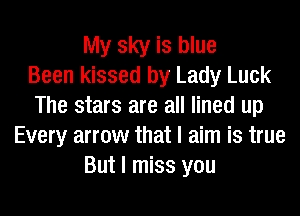 My sky is blue
Been kissed by Lady Luck
The stars are all lined up
Every arrow that I aim is true
But I miss you