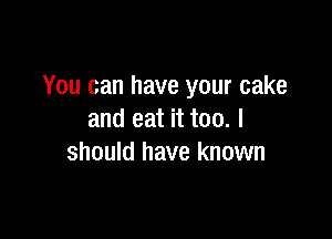 You can have your cake

and eat it too. I
should have known