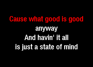 Cause what good is good
anyway

And havin' it all
is just a state of mind