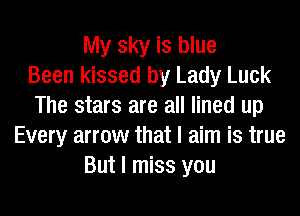 My sky is blue
Been kissed by Lady Luck
The stars are all lined up
Every arrow that I aim is true
But I miss you