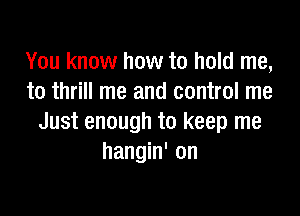 You know how to hold me,
to thrill me and control me

Just enough to keep me
hangin' on