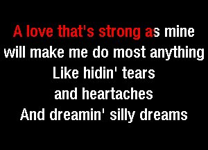 A love that's strong as mine
will make me do most anything
Like hidin' tears
and heartaches
And dreamin' silly dreams