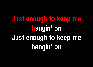 Just enough to keep me
hangin' on

Just enough to keep me
hangin' on