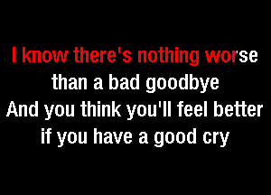 I know there's nothing worse
than a bad goodbye
And you think you'll feel better
if you have a good cry