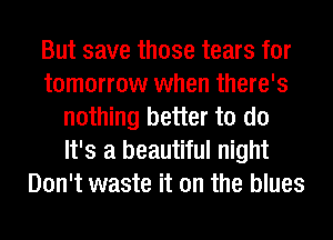 But save those tears for
tomorrow when there's
nothing better to do
It's a beautiful night
Don't waste it on the blues