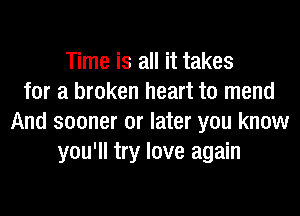 Time is all it takes
for a broken heart to mend

And sooner or later you know
you'll try love again