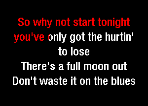 So why not start tonight
you've only got the hurtin'
to lose
There's a full moon out
Don't waste it on the blues