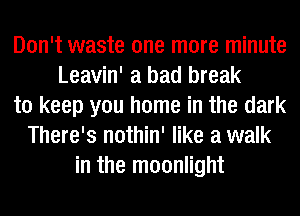 Don't waste one more minute
Leavin' a bad break
to keep you home in the dark
There's nothin' like a walk
in the moonlight