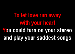 To let love run away
with your heart

You could turn on your stereo
and play your saddest songs