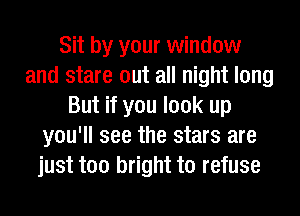 Sit by your window
and stare out all night long
But if you look up
you'll see the stars are
just too bright to refuse
