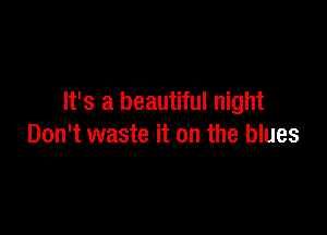 It's a beautiful night

Don't waste it on the blues