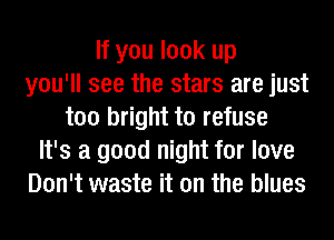 If you look up
you'll see the stars are just
too bright to refuse
It's a good night for love
Don't waste it on the blues