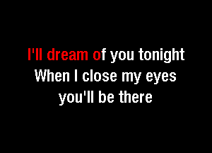 I'll dream of you tonight

When I close my eyes
you'll be there