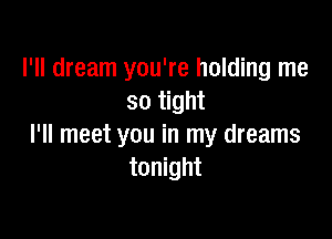 I'll dream you're holding me
so tight

I'll meet you in my dreams
tonight