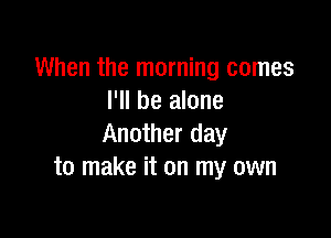 When the morning comes
I'll be alone

Another day
to make it on my own