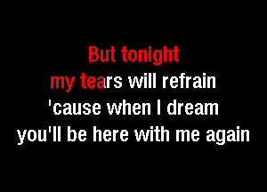 But tonight
my tears will refrain

'cause when I dream
you'll be here with me again