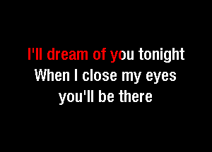 I'll dream of you tonight

When I close my eyes
you'll be there