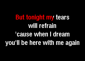 But tonight my tears
will refrain

'cause when I dream
you'll be here with me again