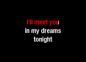 I'll meet you

in my dreams
tonight