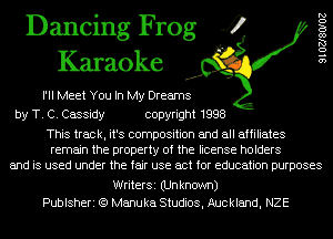 Dancing Frog 4
Karaoke

PM Meet You In My Dreams
by T. C. Cassidy copyright 1998
This track, it's composition and all affiliates

remain the property of the license holders
and is used under the fair use act for education purposes

9102780102

WriterSi (Unknown)
Publsheri (Q Manuka Studios, Auckland, NZE