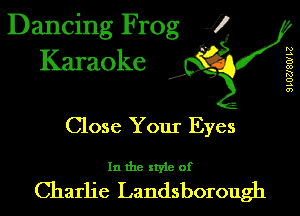 Dancing Frog 1
Karaoke

I,

9LUZJ8W L2

Close Your Eyes

In the style of

Charlie Landsborough